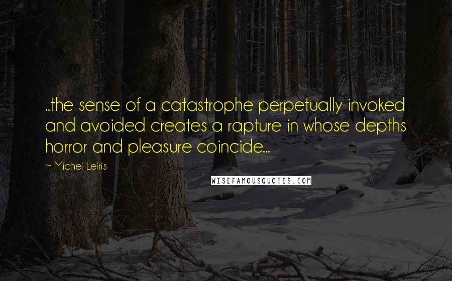 Michel Leiris Quotes: ..the sense of a catastrophe perpetually invoked and avoided creates a rapture in whose depths horror and pleasure coincide...