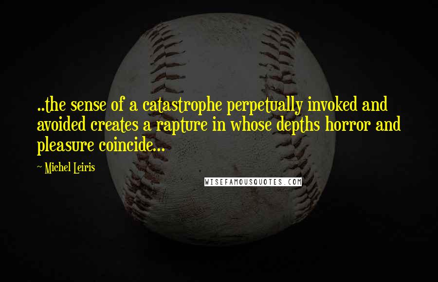 Michel Leiris Quotes: ..the sense of a catastrophe perpetually invoked and avoided creates a rapture in whose depths horror and pleasure coincide...