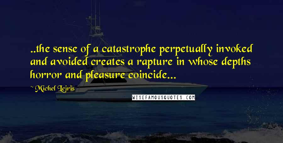 Michel Leiris Quotes: ..the sense of a catastrophe perpetually invoked and avoided creates a rapture in whose depths horror and pleasure coincide...