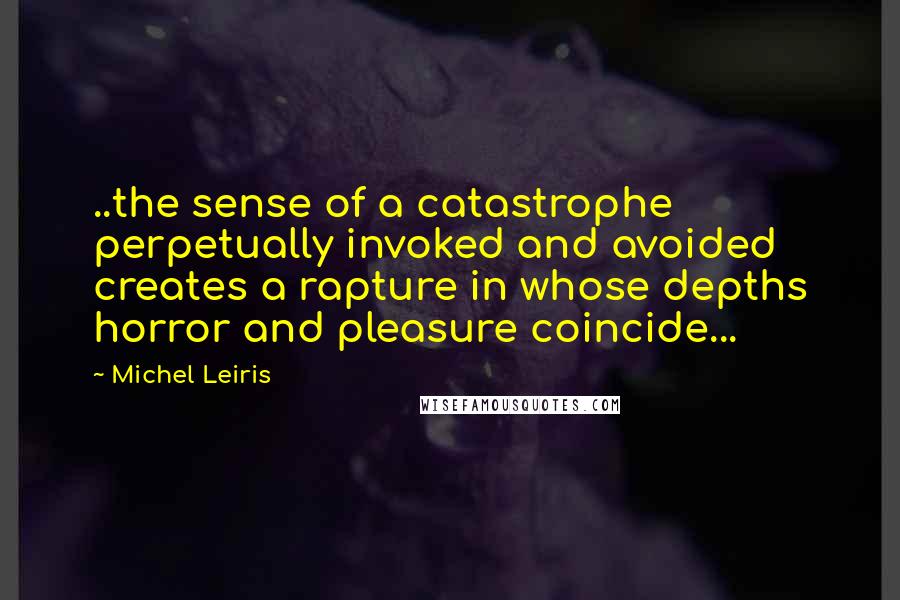 Michel Leiris Quotes: ..the sense of a catastrophe perpetually invoked and avoided creates a rapture in whose depths horror and pleasure coincide...