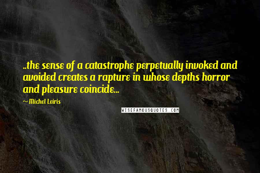 Michel Leiris Quotes: ..the sense of a catastrophe perpetually invoked and avoided creates a rapture in whose depths horror and pleasure coincide...