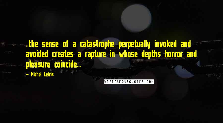 Michel Leiris Quotes: ..the sense of a catastrophe perpetually invoked and avoided creates a rapture in whose depths horror and pleasure coincide...