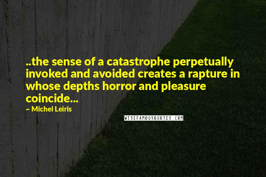 Michel Leiris Quotes: ..the sense of a catastrophe perpetually invoked and avoided creates a rapture in whose depths horror and pleasure coincide...