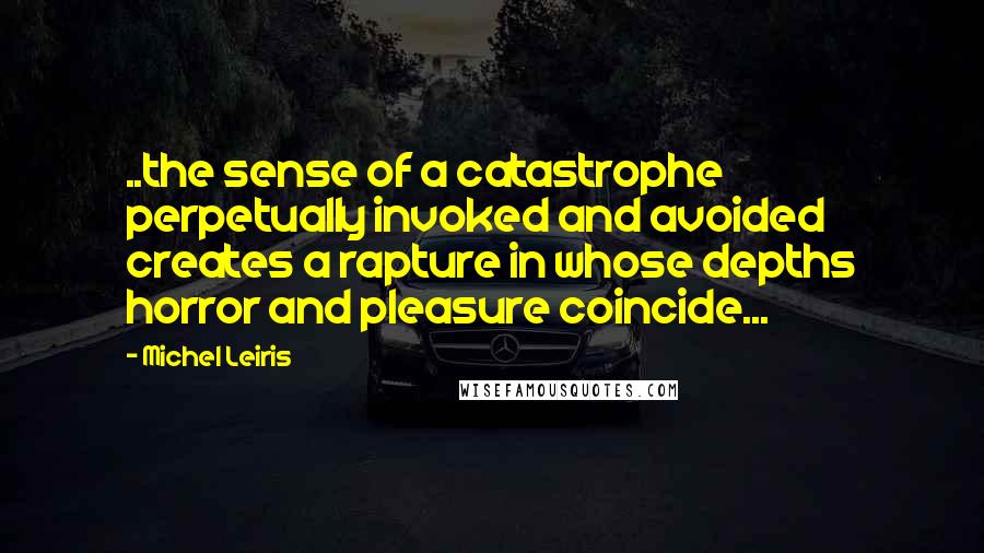 Michel Leiris Quotes: ..the sense of a catastrophe perpetually invoked and avoided creates a rapture in whose depths horror and pleasure coincide...