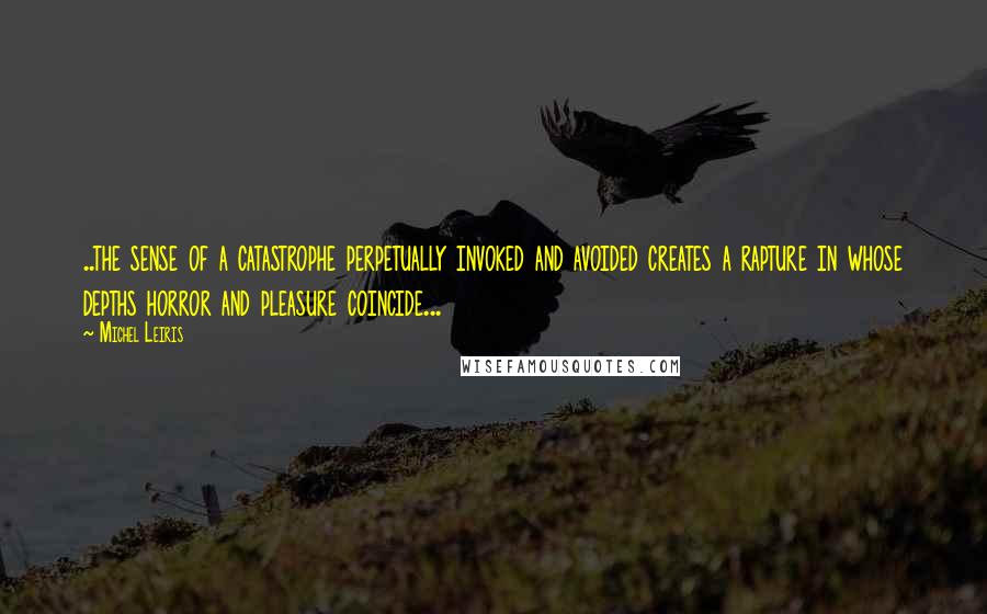 Michel Leiris Quotes: ..the sense of a catastrophe perpetually invoked and avoided creates a rapture in whose depths horror and pleasure coincide...