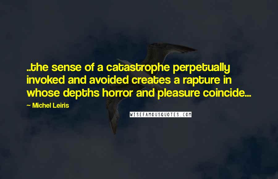 Michel Leiris Quotes: ..the sense of a catastrophe perpetually invoked and avoided creates a rapture in whose depths horror and pleasure coincide...