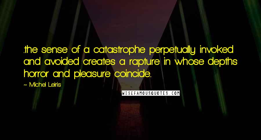 Michel Leiris Quotes: ..the sense of a catastrophe perpetually invoked and avoided creates a rapture in whose depths horror and pleasure coincide...