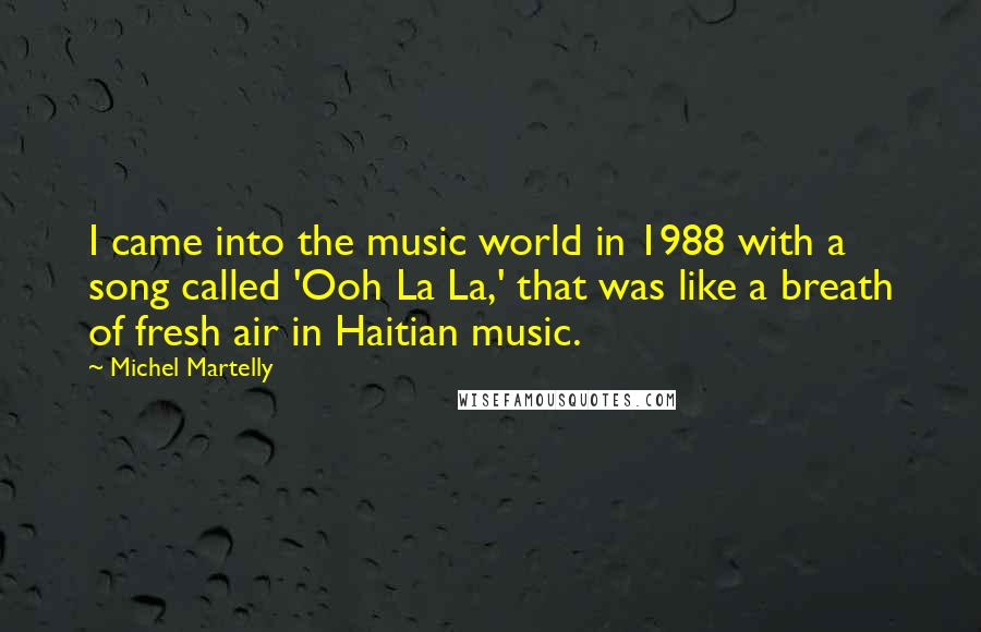 Michel Martelly Quotes: I came into the music world in 1988 with a song called 'Ooh La La,' that was like a breath of fresh air in Haitian music.