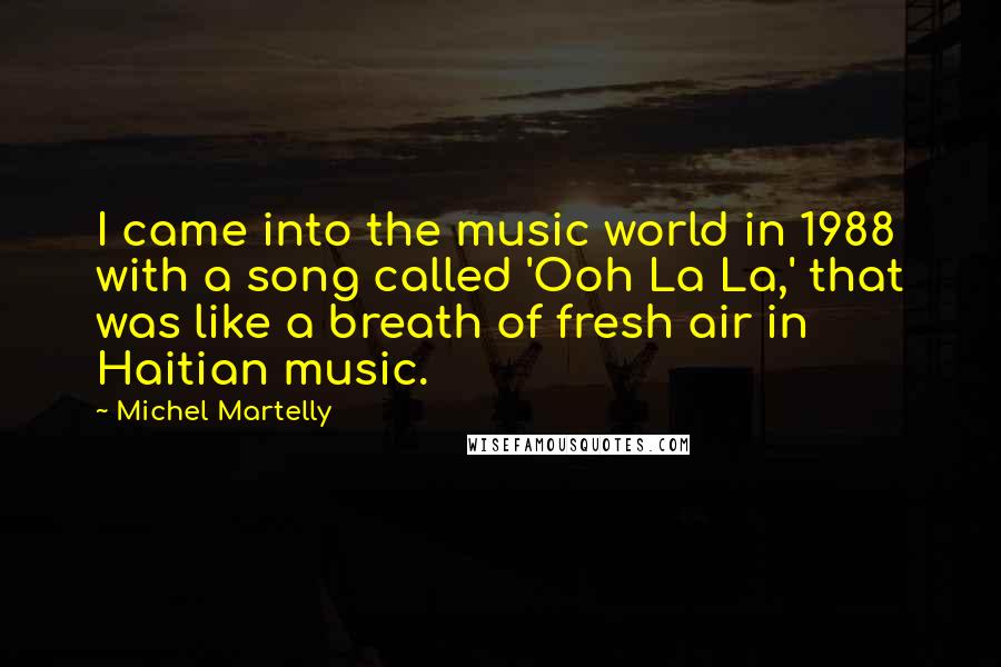 Michel Martelly Quotes: I came into the music world in 1988 with a song called 'Ooh La La,' that was like a breath of fresh air in Haitian music.