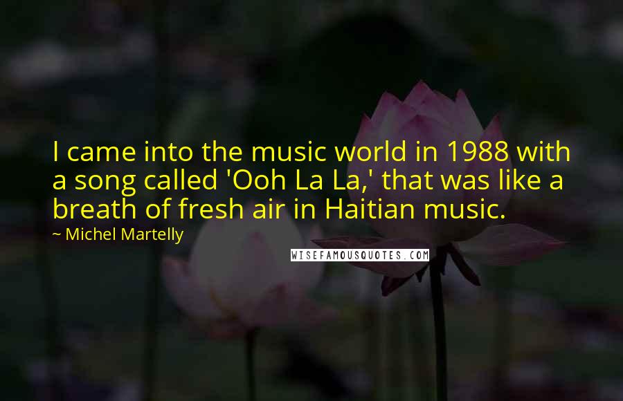 Michel Martelly Quotes: I came into the music world in 1988 with a song called 'Ooh La La,' that was like a breath of fresh air in Haitian music.