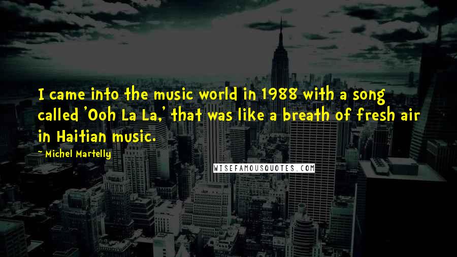 Michel Martelly Quotes: I came into the music world in 1988 with a song called 'Ooh La La,' that was like a breath of fresh air in Haitian music.