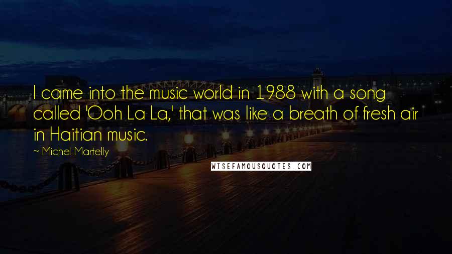 Michel Martelly Quotes: I came into the music world in 1988 with a song called 'Ooh La La,' that was like a breath of fresh air in Haitian music.