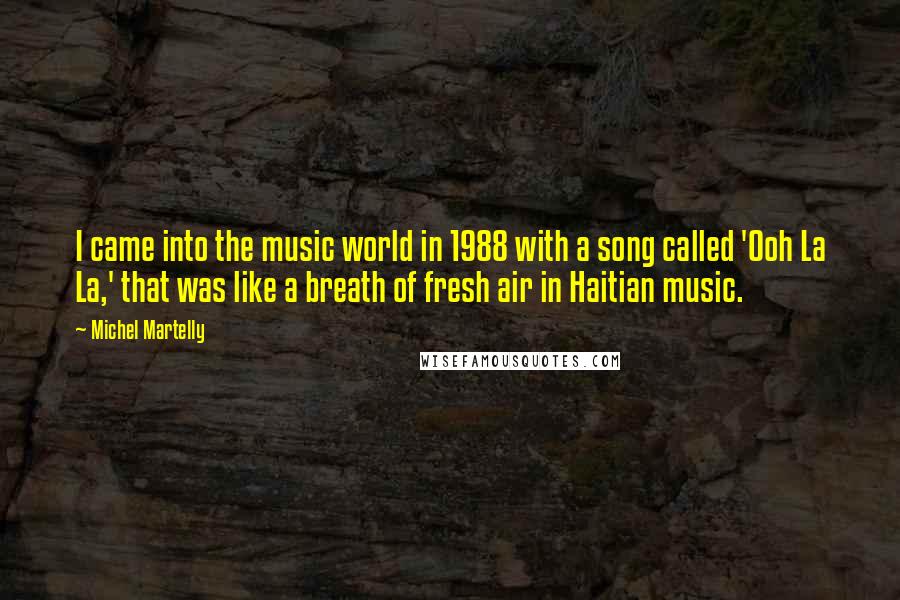 Michel Martelly Quotes: I came into the music world in 1988 with a song called 'Ooh La La,' that was like a breath of fresh air in Haitian music.