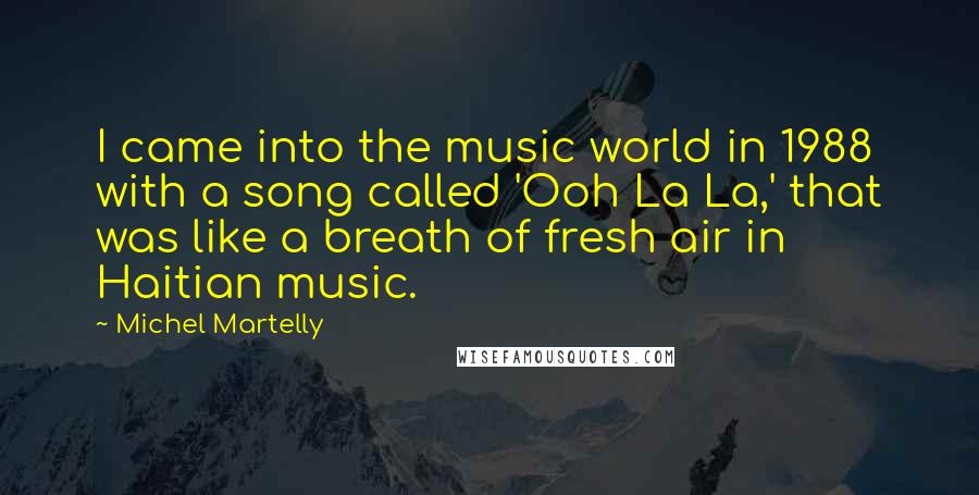 Michel Martelly Quotes: I came into the music world in 1988 with a song called 'Ooh La La,' that was like a breath of fresh air in Haitian music.