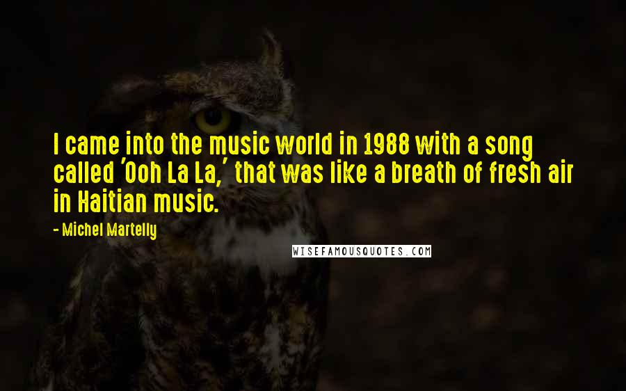 Michel Martelly Quotes: I came into the music world in 1988 with a song called 'Ooh La La,' that was like a breath of fresh air in Haitian music.