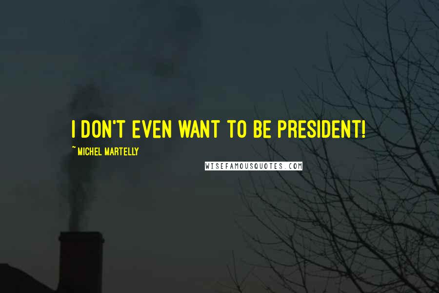 Michel Martelly Quotes: I don't even want to be president!