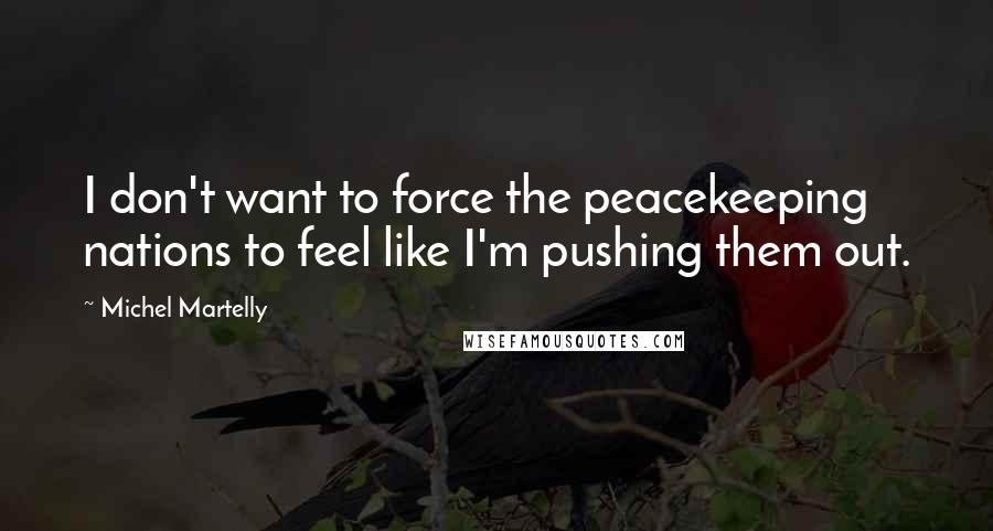 Michel Martelly Quotes: I don't want to force the peacekeeping nations to feel like I'm pushing them out.