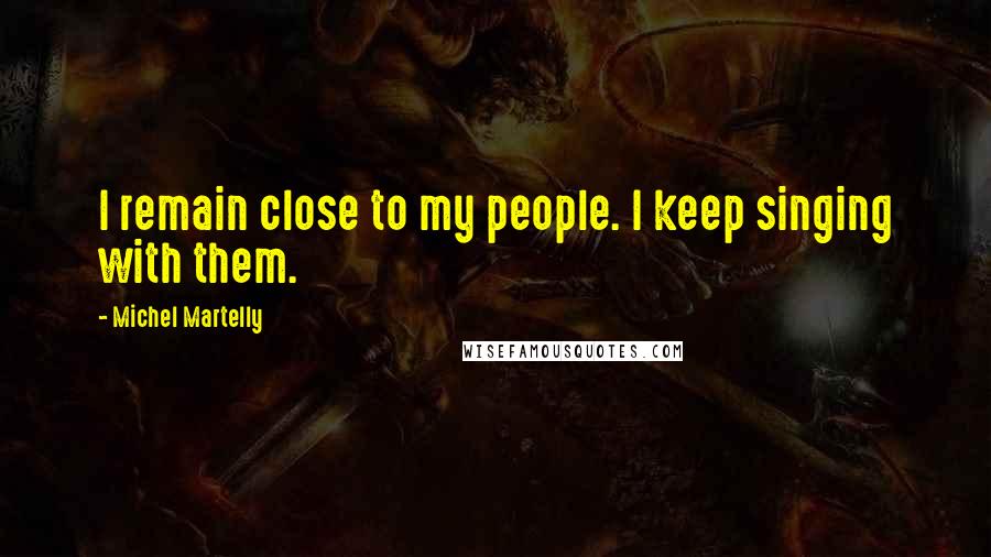Michel Martelly Quotes: I remain close to my people. I keep singing with them.