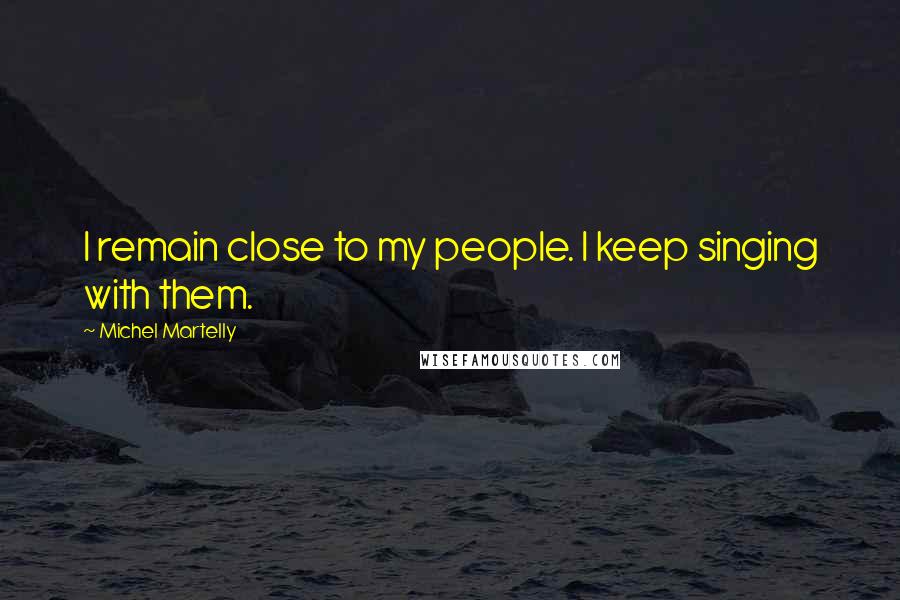 Michel Martelly Quotes: I remain close to my people. I keep singing with them.