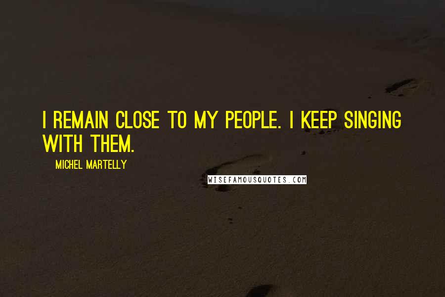 Michel Martelly Quotes: I remain close to my people. I keep singing with them.