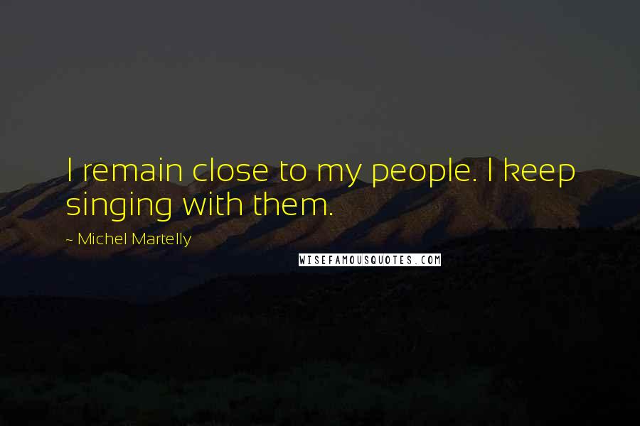 Michel Martelly Quotes: I remain close to my people. I keep singing with them.