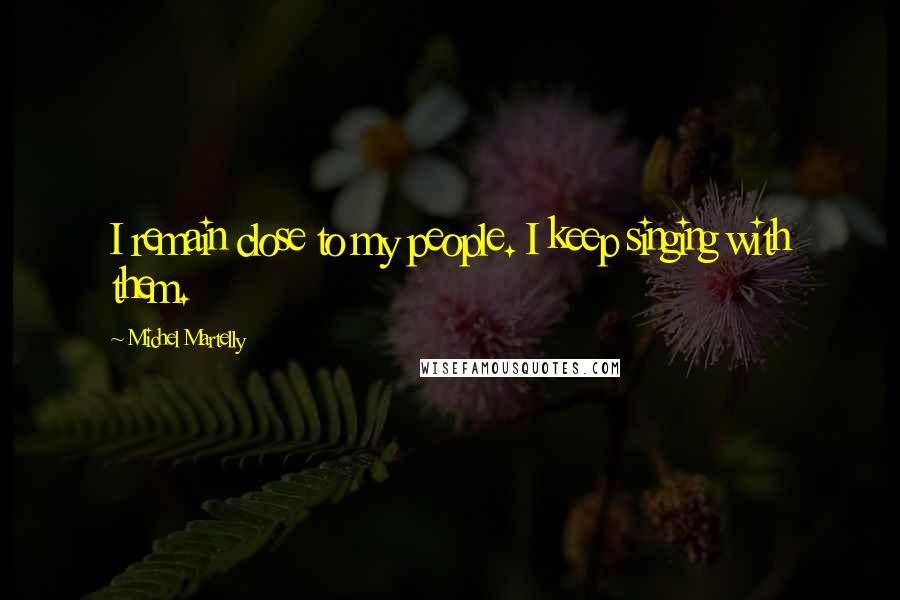 Michel Martelly Quotes: I remain close to my people. I keep singing with them.