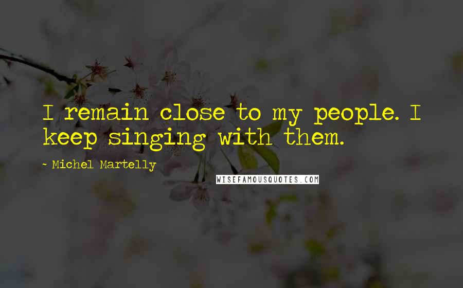 Michel Martelly Quotes: I remain close to my people. I keep singing with them.