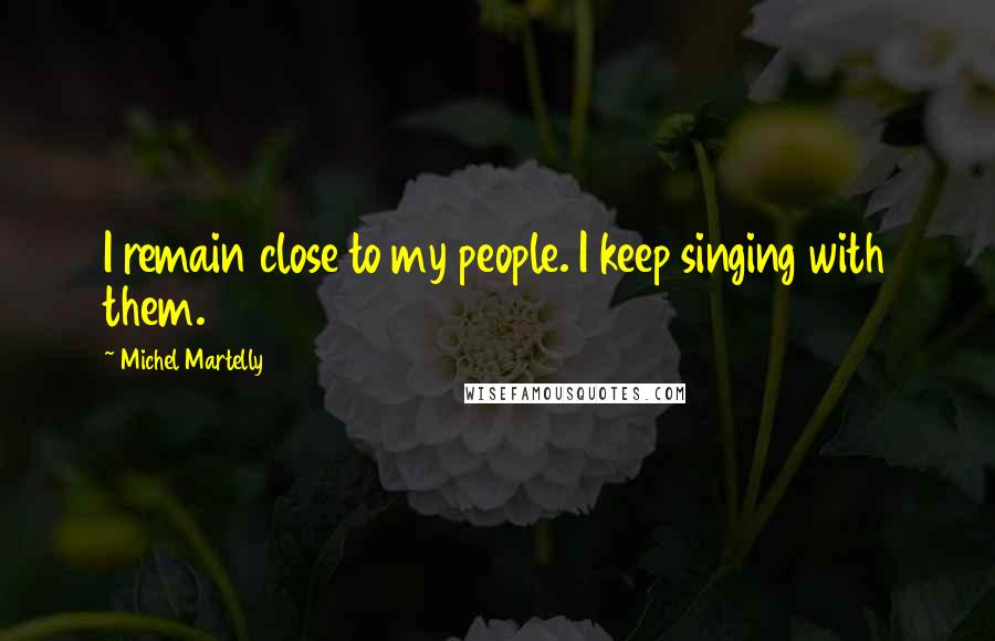 Michel Martelly Quotes: I remain close to my people. I keep singing with them.