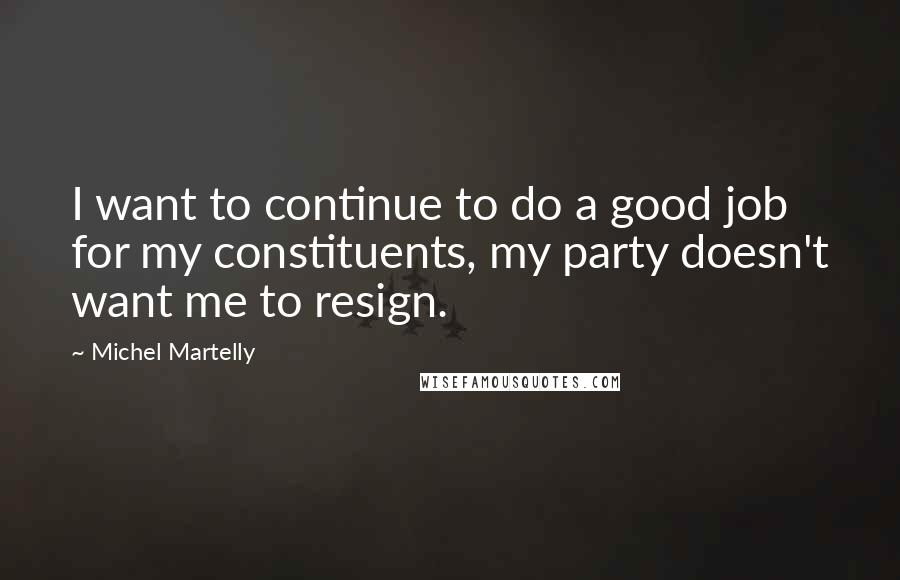 Michel Martelly Quotes: I want to continue to do a good job for my constituents, my party doesn't want me to resign.