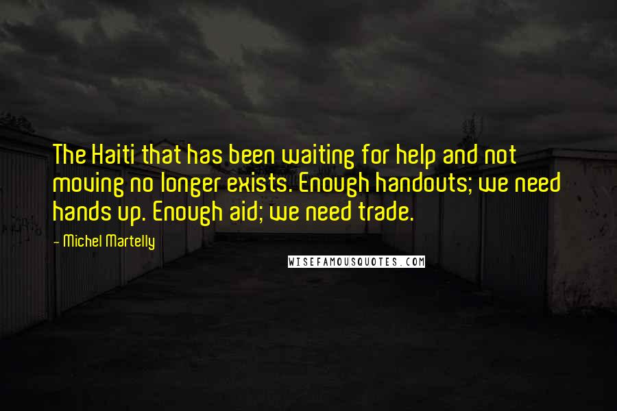 Michel Martelly Quotes: The Haiti that has been waiting for help and not moving no longer exists. Enough handouts; we need hands up. Enough aid; we need trade.