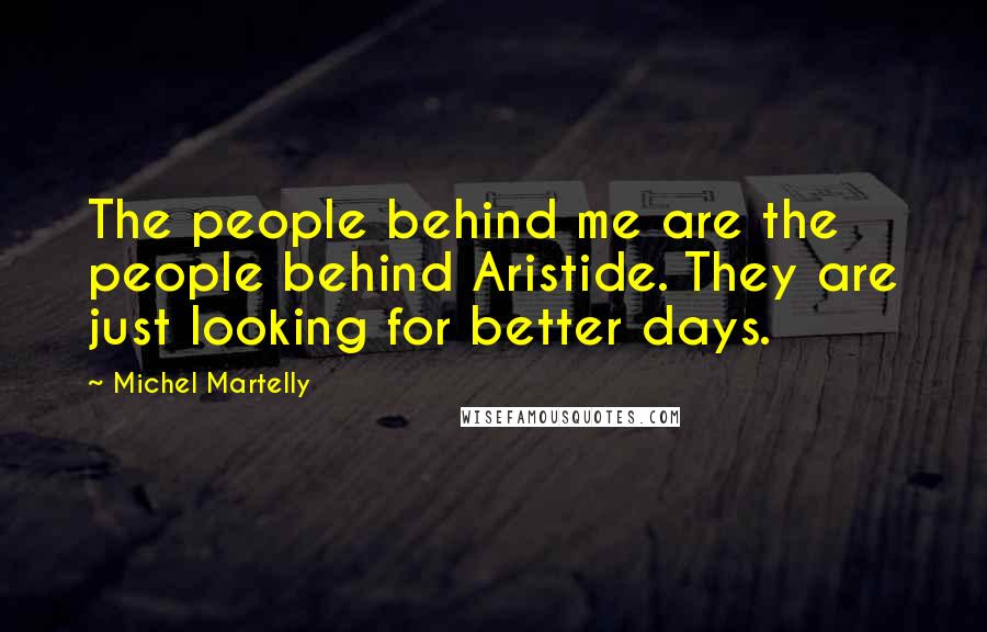 Michel Martelly Quotes: The people behind me are the people behind Aristide. They are just looking for better days.