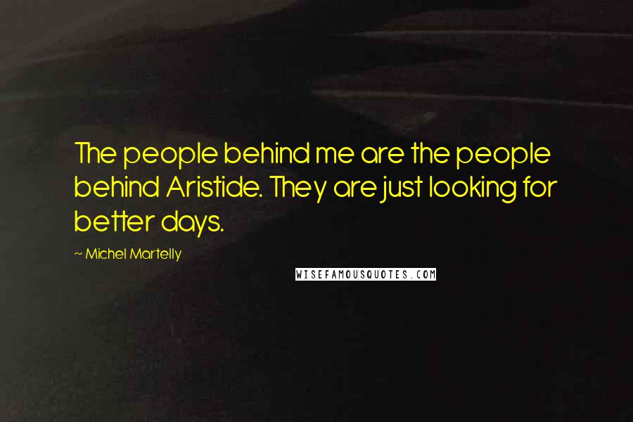 Michel Martelly Quotes: The people behind me are the people behind Aristide. They are just looking for better days.