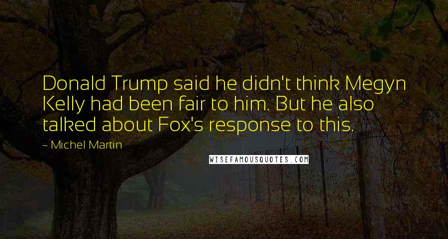 Michel Martin Quotes: Donald Trump said he didn't think Megyn Kelly had been fair to him. But he also talked about Fox's response to this.