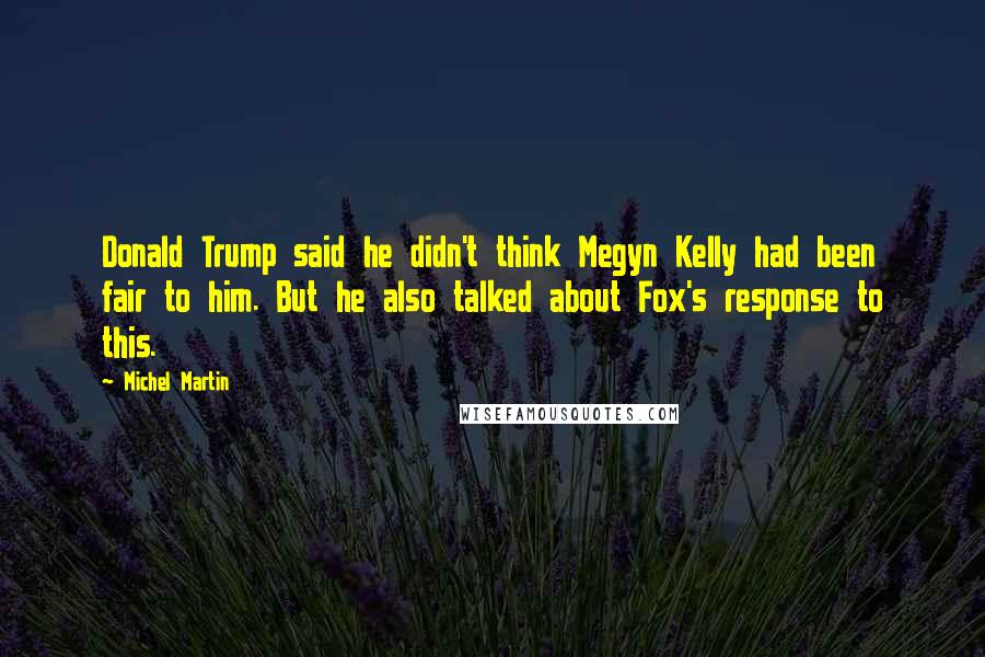 Michel Martin Quotes: Donald Trump said he didn't think Megyn Kelly had been fair to him. But he also talked about Fox's response to this.