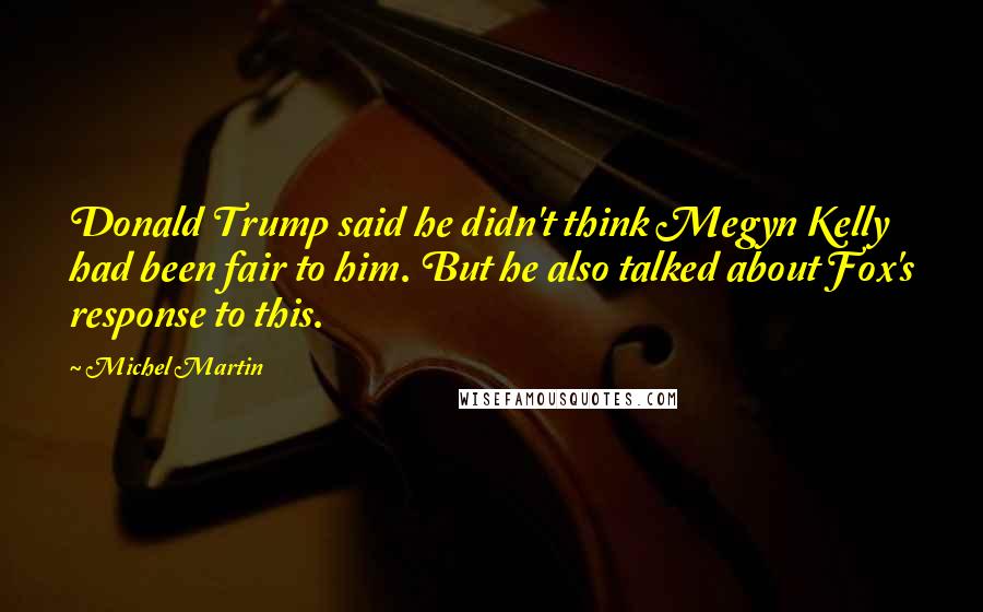 Michel Martin Quotes: Donald Trump said he didn't think Megyn Kelly had been fair to him. But he also talked about Fox's response to this.