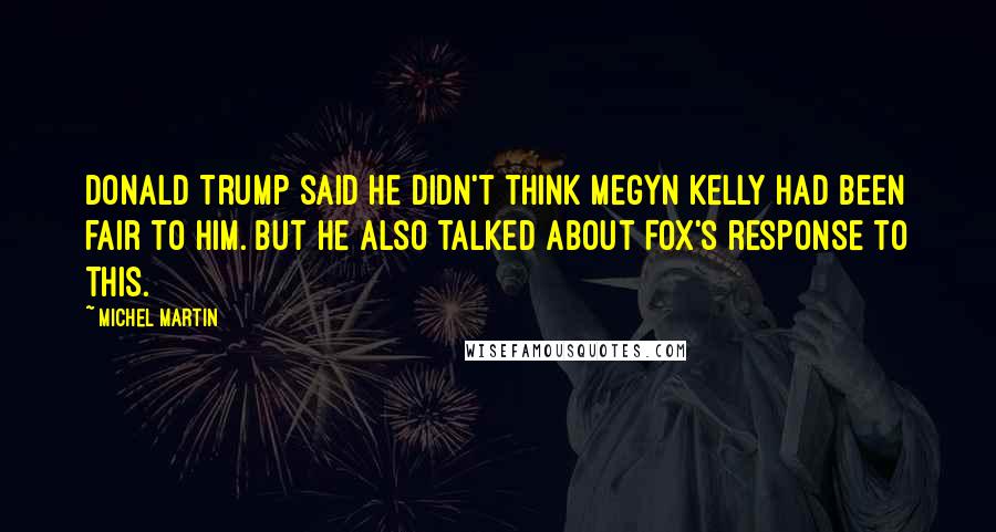 Michel Martin Quotes: Donald Trump said he didn't think Megyn Kelly had been fair to him. But he also talked about Fox's response to this.