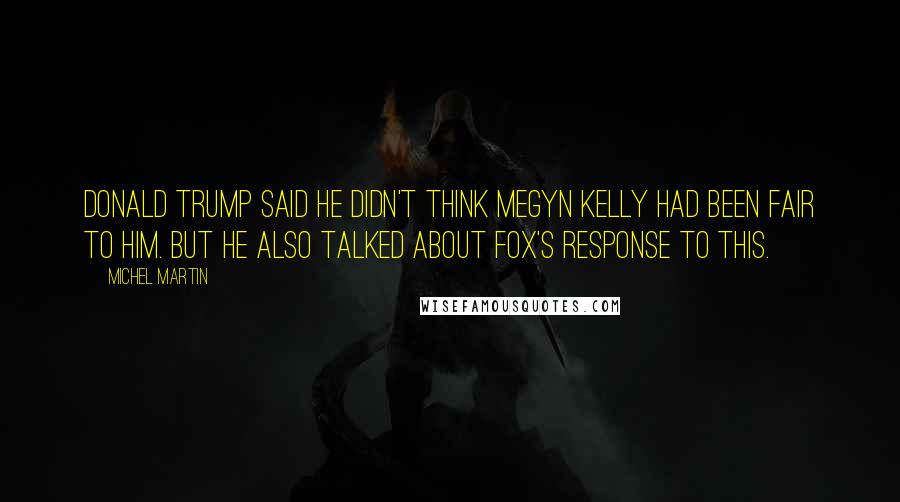 Michel Martin Quotes: Donald Trump said he didn't think Megyn Kelly had been fair to him. But he also talked about Fox's response to this.