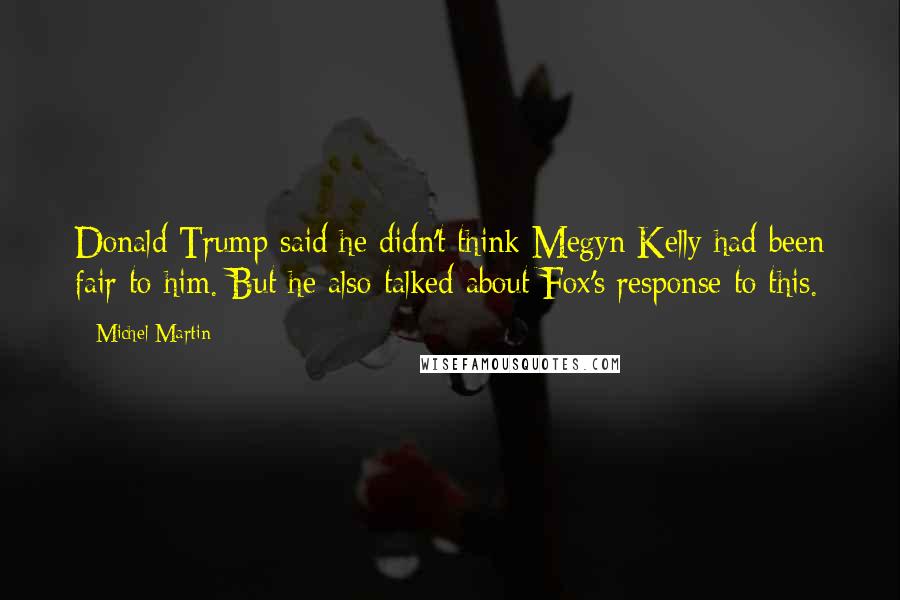 Michel Martin Quotes: Donald Trump said he didn't think Megyn Kelly had been fair to him. But he also talked about Fox's response to this.