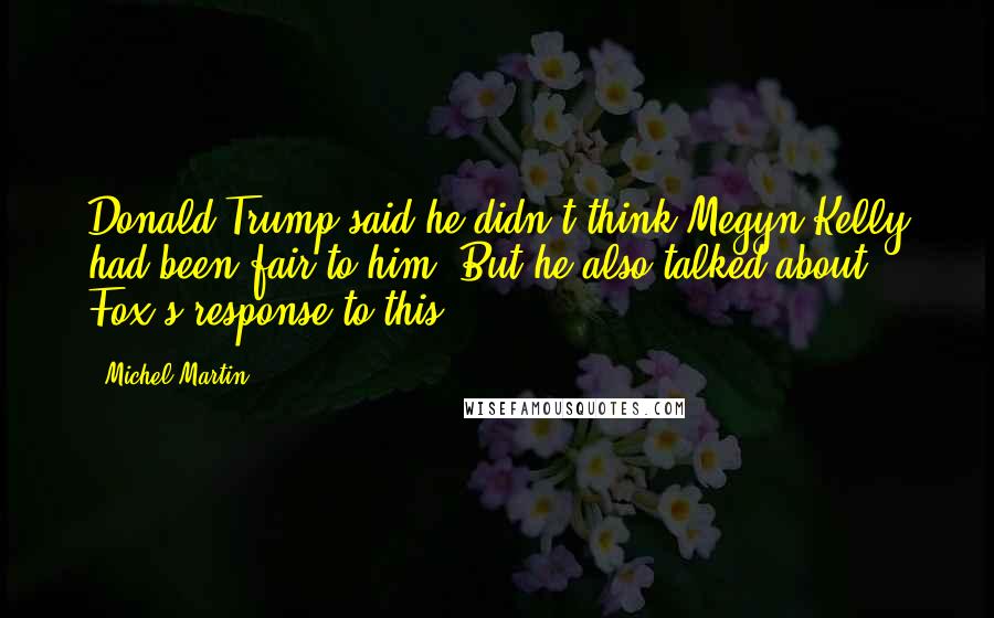 Michel Martin Quotes: Donald Trump said he didn't think Megyn Kelly had been fair to him. But he also talked about Fox's response to this.