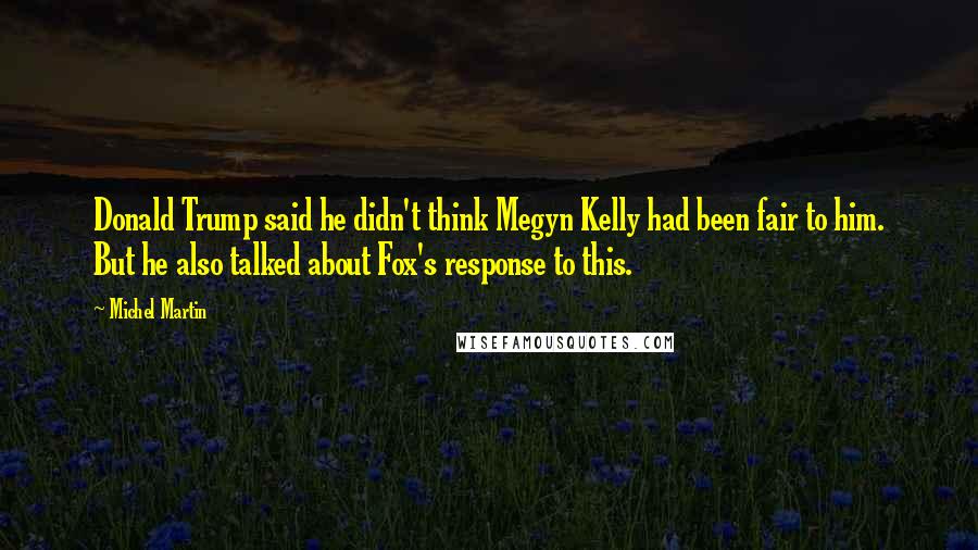 Michel Martin Quotes: Donald Trump said he didn't think Megyn Kelly had been fair to him. But he also talked about Fox's response to this.