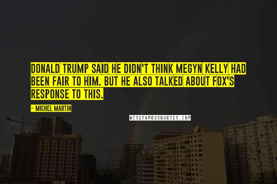 Michel Martin Quotes: Donald Trump said he didn't think Megyn Kelly had been fair to him. But he also talked about Fox's response to this.