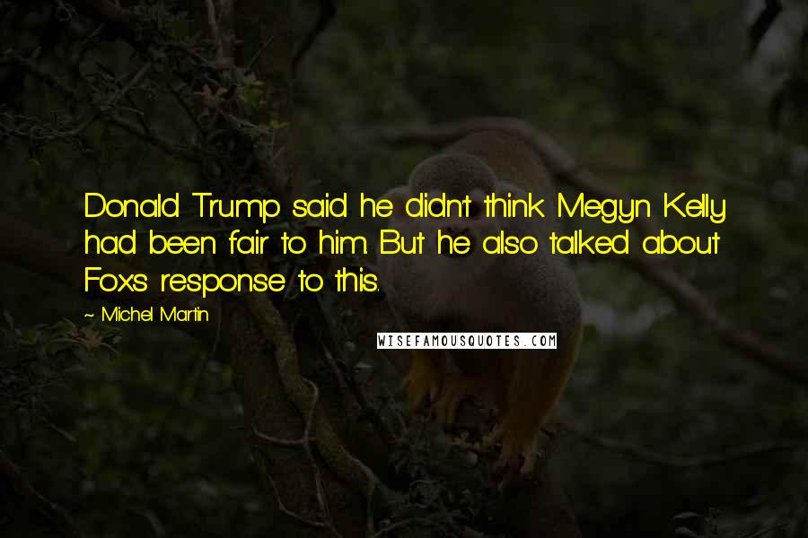 Michel Martin Quotes: Donald Trump said he didn't think Megyn Kelly had been fair to him. But he also talked about Fox's response to this.