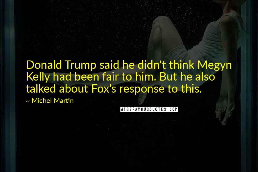 Michel Martin Quotes: Donald Trump said he didn't think Megyn Kelly had been fair to him. But he also talked about Fox's response to this.