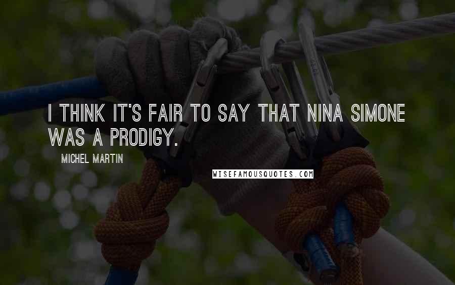 Michel Martin Quotes: I think it's fair to say that Nina Simone was a prodigy.