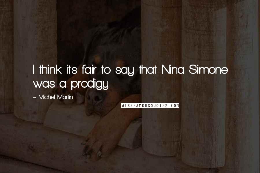Michel Martin Quotes: I think it's fair to say that Nina Simone was a prodigy.