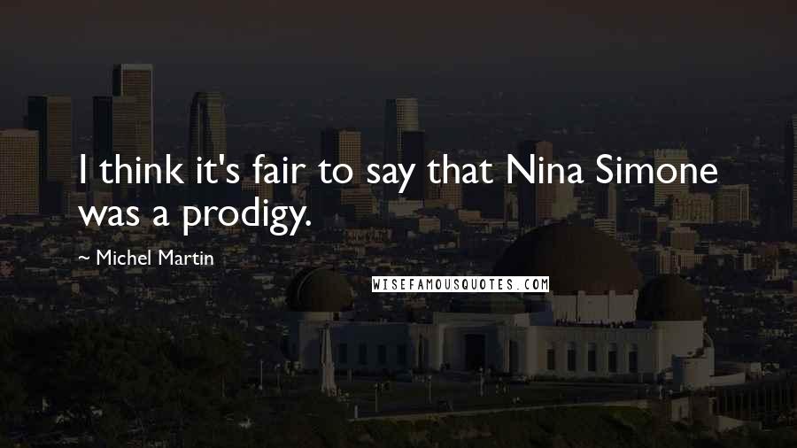 Michel Martin Quotes: I think it's fair to say that Nina Simone was a prodigy.