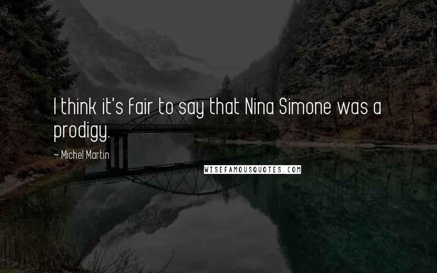 Michel Martin Quotes: I think it's fair to say that Nina Simone was a prodigy.