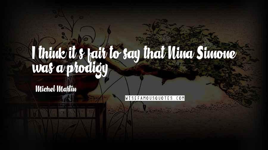 Michel Martin Quotes: I think it's fair to say that Nina Simone was a prodigy.