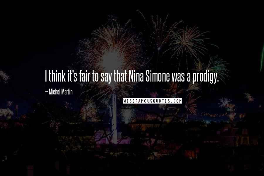 Michel Martin Quotes: I think it's fair to say that Nina Simone was a prodigy.