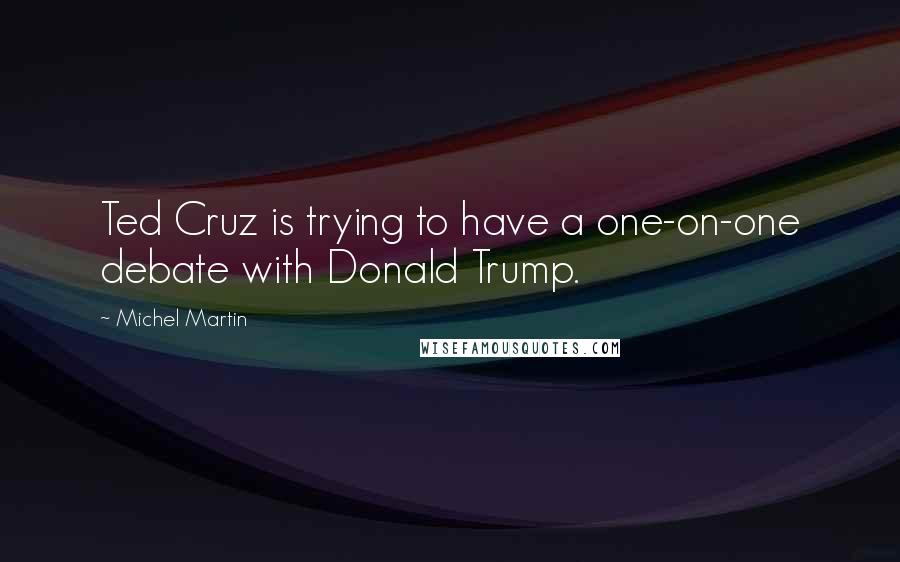 Michel Martin Quotes: Ted Cruz is trying to have a one-on-one debate with Donald Trump.